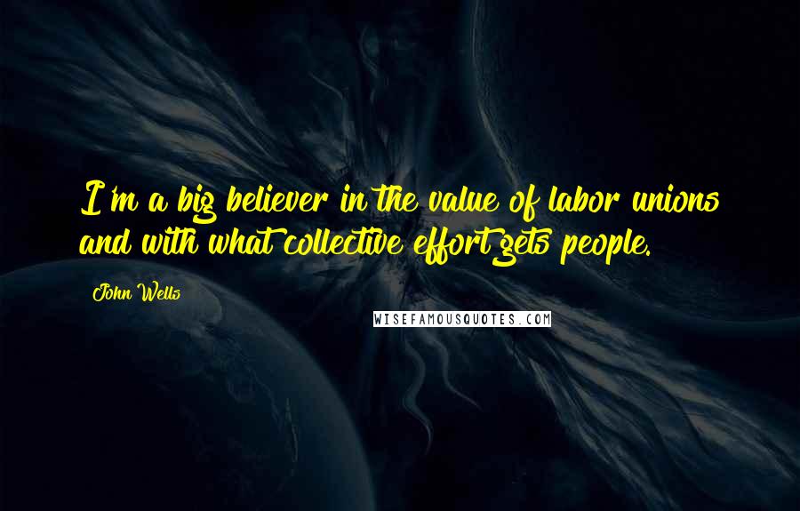 John Wells Quotes: I'm a big believer in the value of labor unions and with what collective effort gets people.