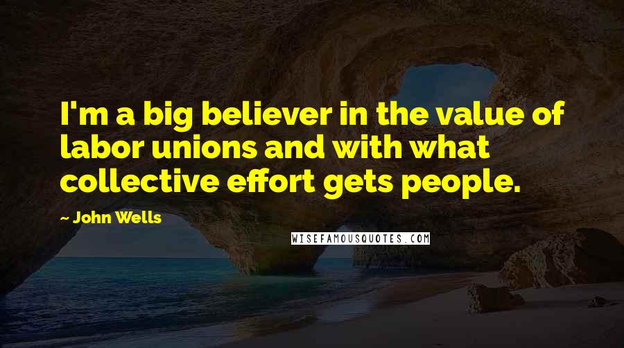 John Wells Quotes: I'm a big believer in the value of labor unions and with what collective effort gets people.