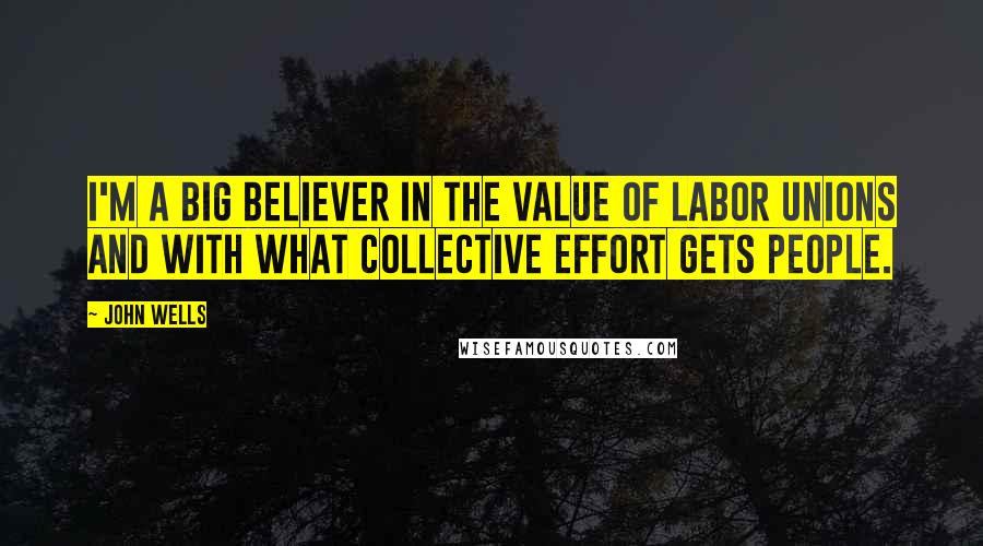 John Wells Quotes: I'm a big believer in the value of labor unions and with what collective effort gets people.