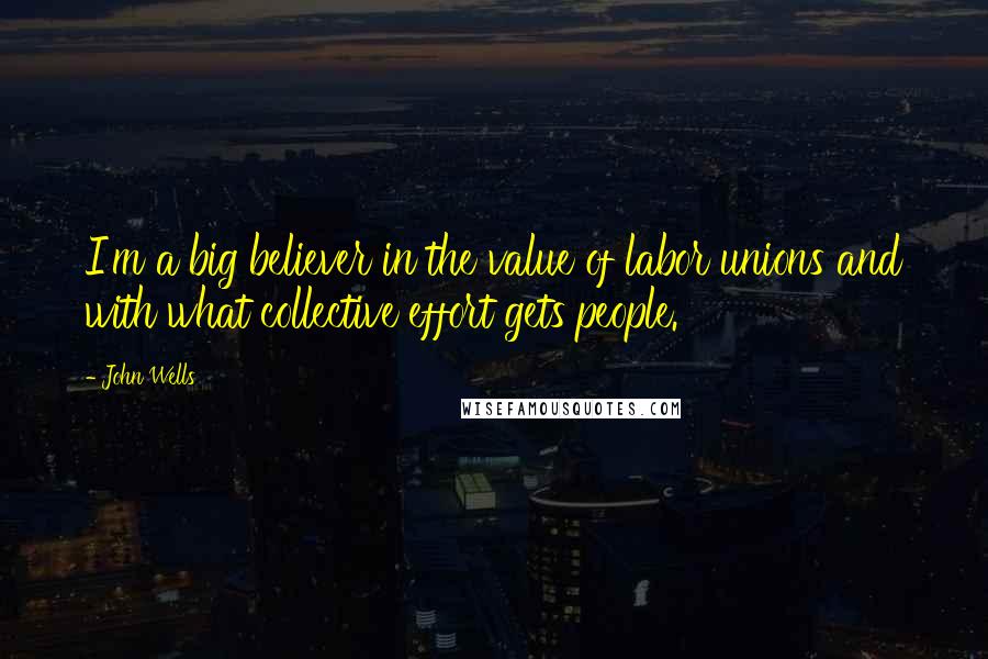 John Wells Quotes: I'm a big believer in the value of labor unions and with what collective effort gets people.