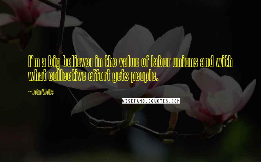 John Wells Quotes: I'm a big believer in the value of labor unions and with what collective effort gets people.