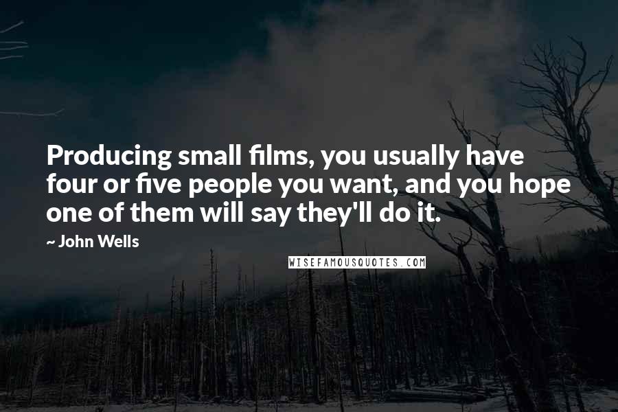 John Wells Quotes: Producing small films, you usually have four or five people you want, and you hope one of them will say they'll do it.