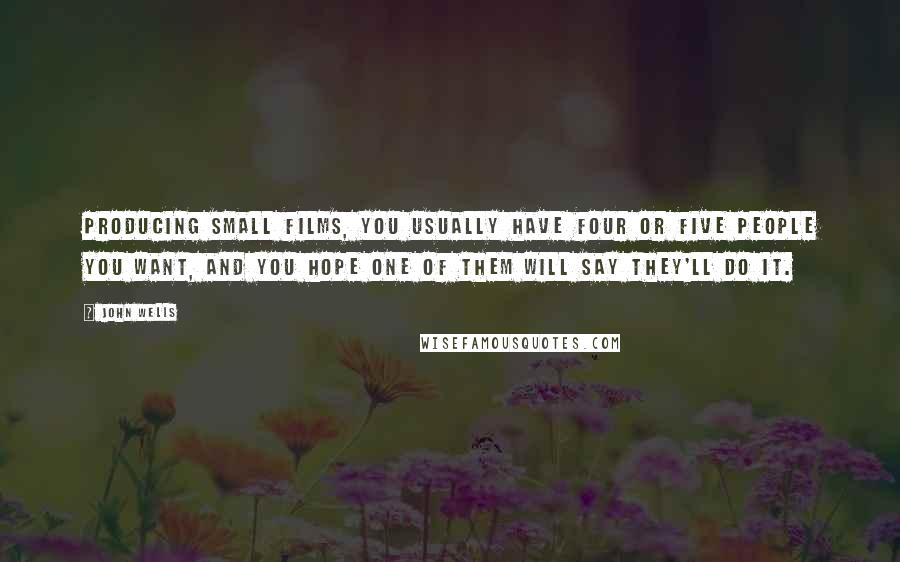 John Wells Quotes: Producing small films, you usually have four or five people you want, and you hope one of them will say they'll do it.