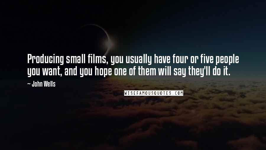 John Wells Quotes: Producing small films, you usually have four or five people you want, and you hope one of them will say they'll do it.