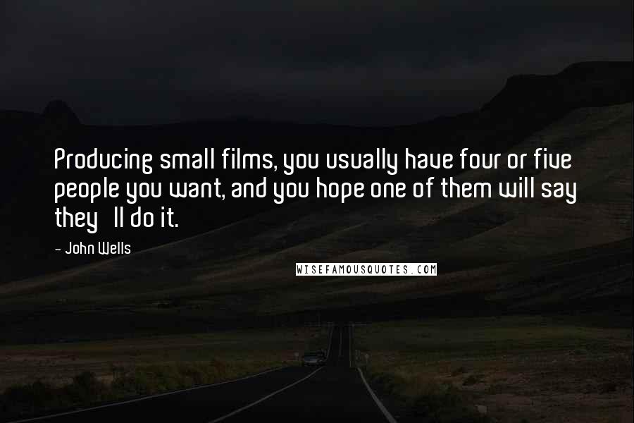 John Wells Quotes: Producing small films, you usually have four or five people you want, and you hope one of them will say they'll do it.