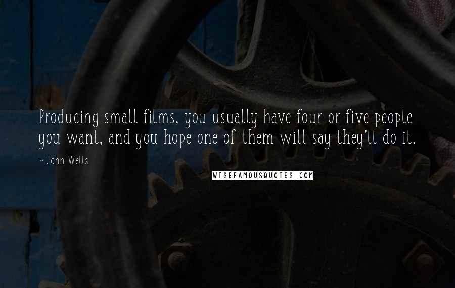 John Wells Quotes: Producing small films, you usually have four or five people you want, and you hope one of them will say they'll do it.