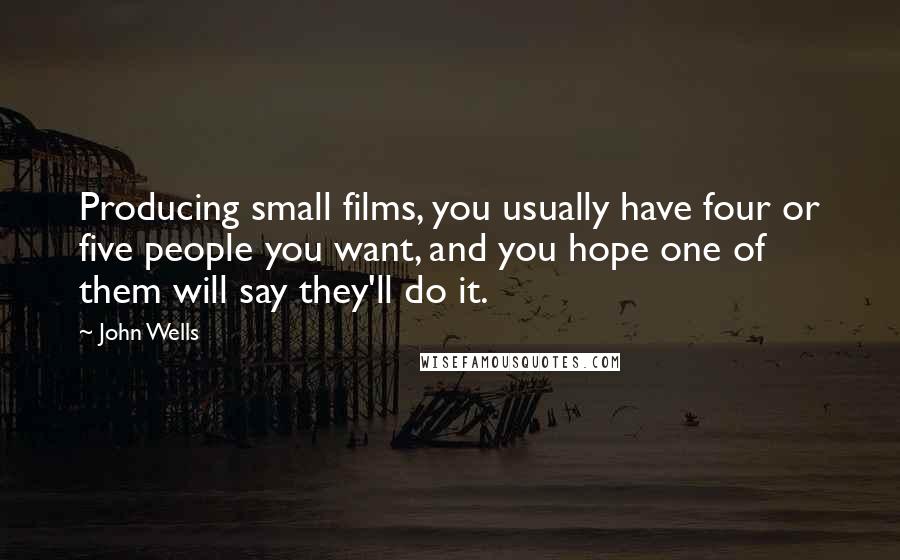 John Wells Quotes: Producing small films, you usually have four or five people you want, and you hope one of them will say they'll do it.