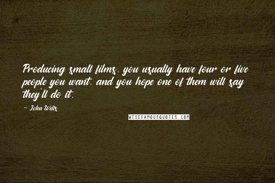 John Wells Quotes: Producing small films, you usually have four or five people you want, and you hope one of them will say they'll do it.