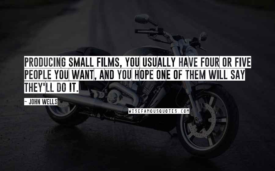 John Wells Quotes: Producing small films, you usually have four or five people you want, and you hope one of them will say they'll do it.