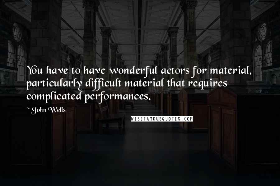 John Wells Quotes: You have to have wonderful actors for material, particularly difficult material that requires complicated performances.