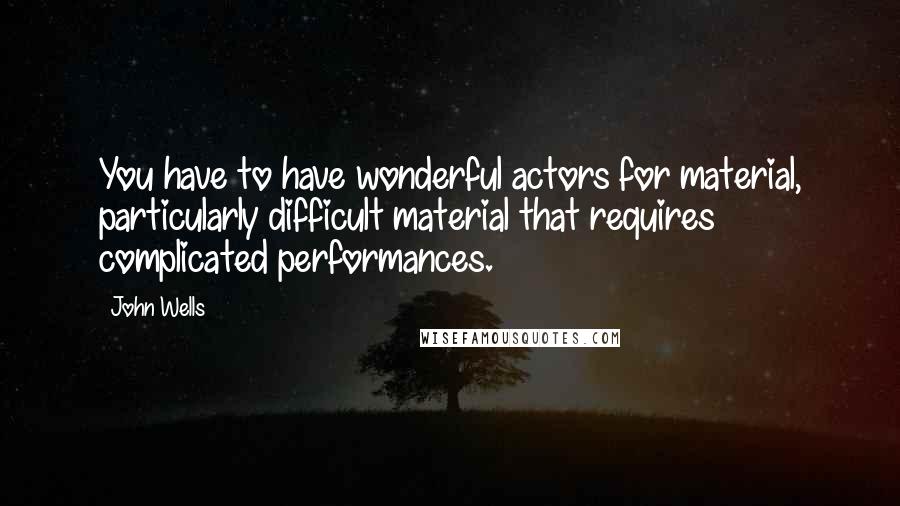 John Wells Quotes: You have to have wonderful actors for material, particularly difficult material that requires complicated performances.