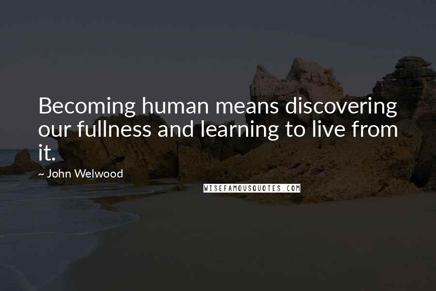 John Welwood Quotes: Becoming human means discovering our fullness and learning to live from it.