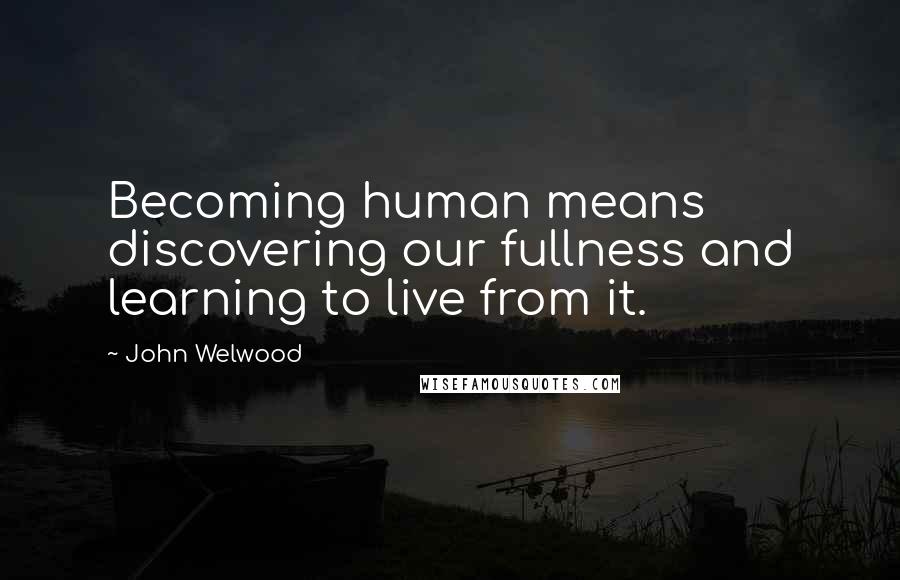 John Welwood Quotes: Becoming human means discovering our fullness and learning to live from it.