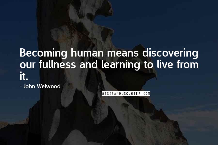 John Welwood Quotes: Becoming human means discovering our fullness and learning to live from it.