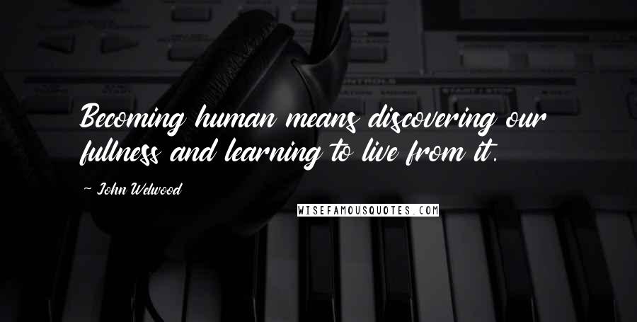 John Welwood Quotes: Becoming human means discovering our fullness and learning to live from it.