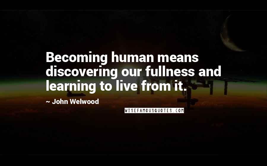 John Welwood Quotes: Becoming human means discovering our fullness and learning to live from it.