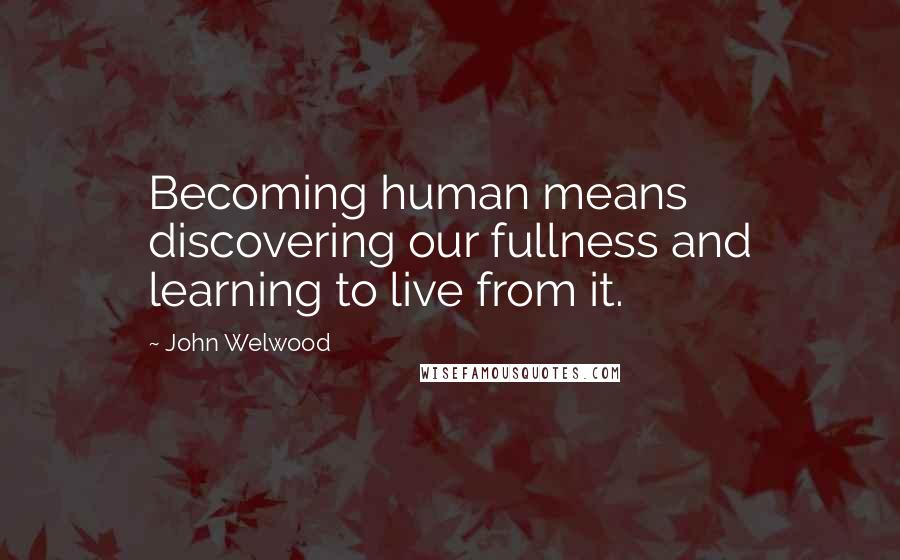 John Welwood Quotes: Becoming human means discovering our fullness and learning to live from it.