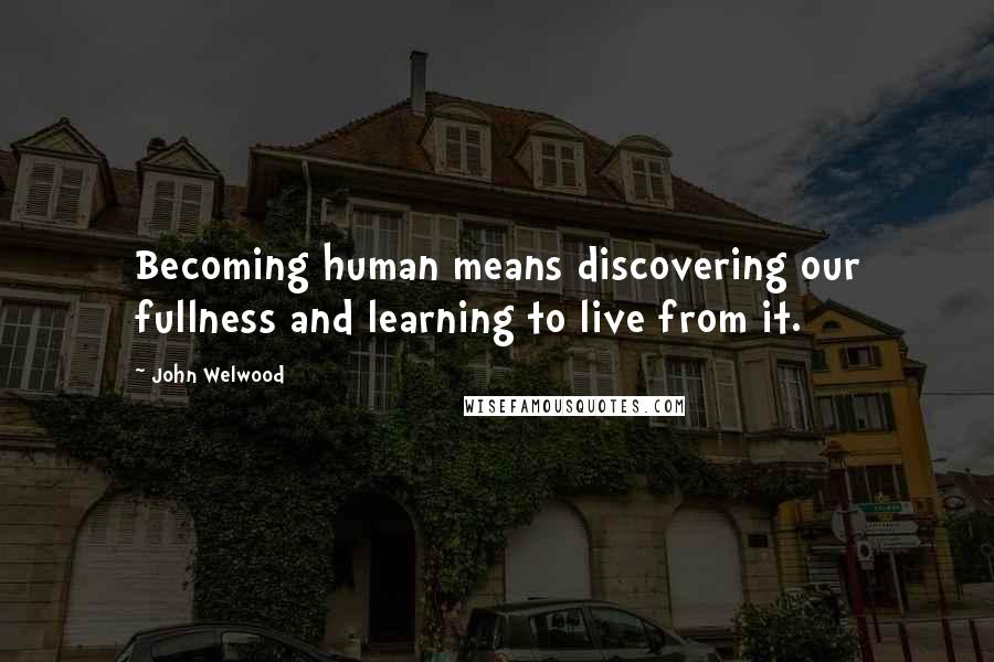 John Welwood Quotes: Becoming human means discovering our fullness and learning to live from it.