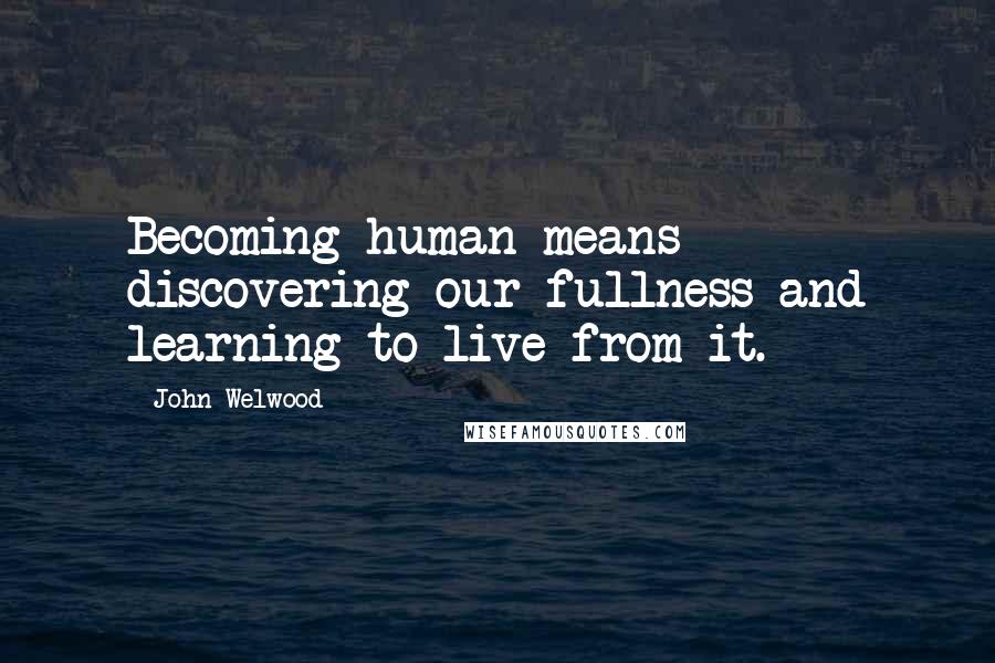 John Welwood Quotes: Becoming human means discovering our fullness and learning to live from it.
