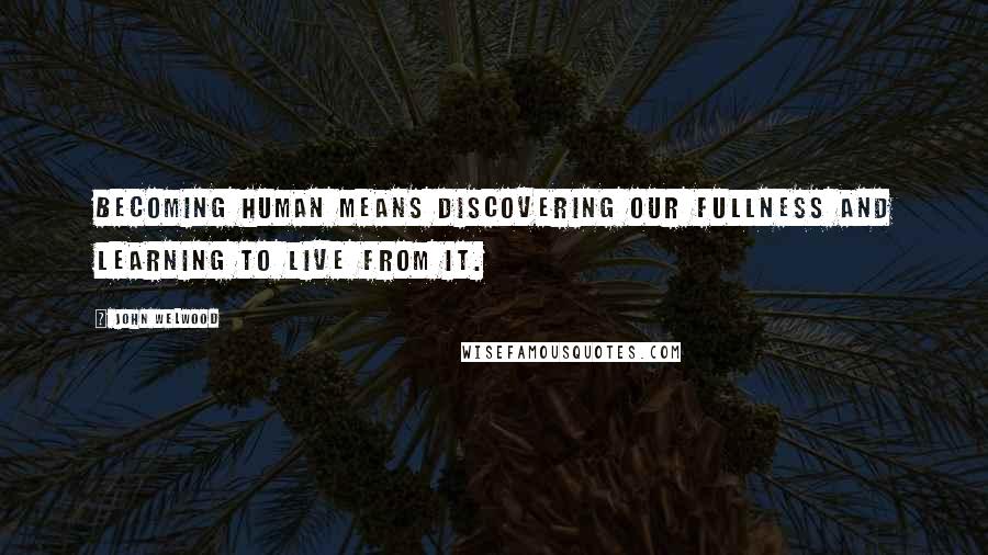 John Welwood Quotes: Becoming human means discovering our fullness and learning to live from it.