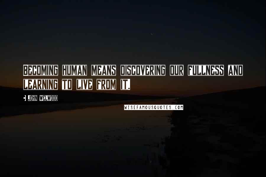 John Welwood Quotes: Becoming human means discovering our fullness and learning to live from it.