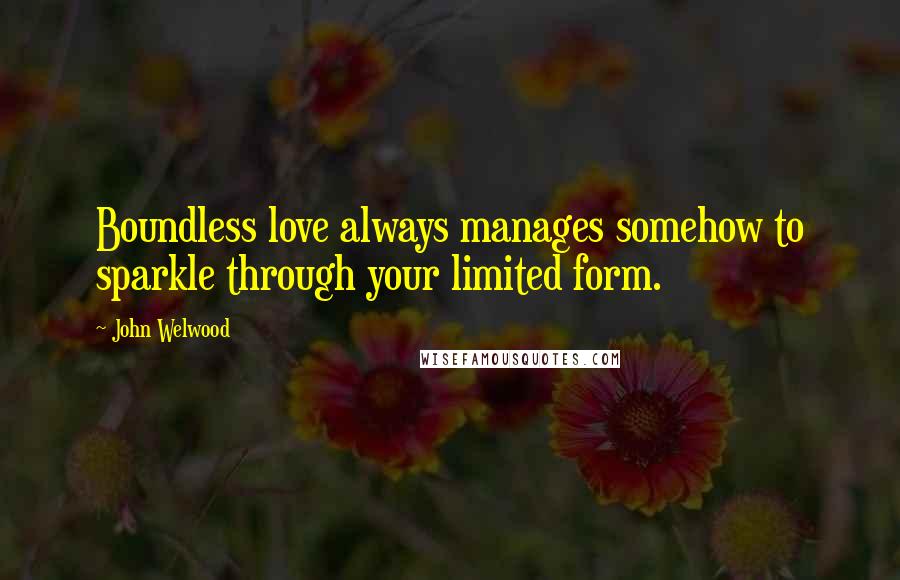 John Welwood Quotes: Boundless love always manages somehow to sparkle through your limited form.