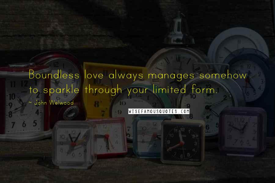 John Welwood Quotes: Boundless love always manages somehow to sparkle through your limited form.