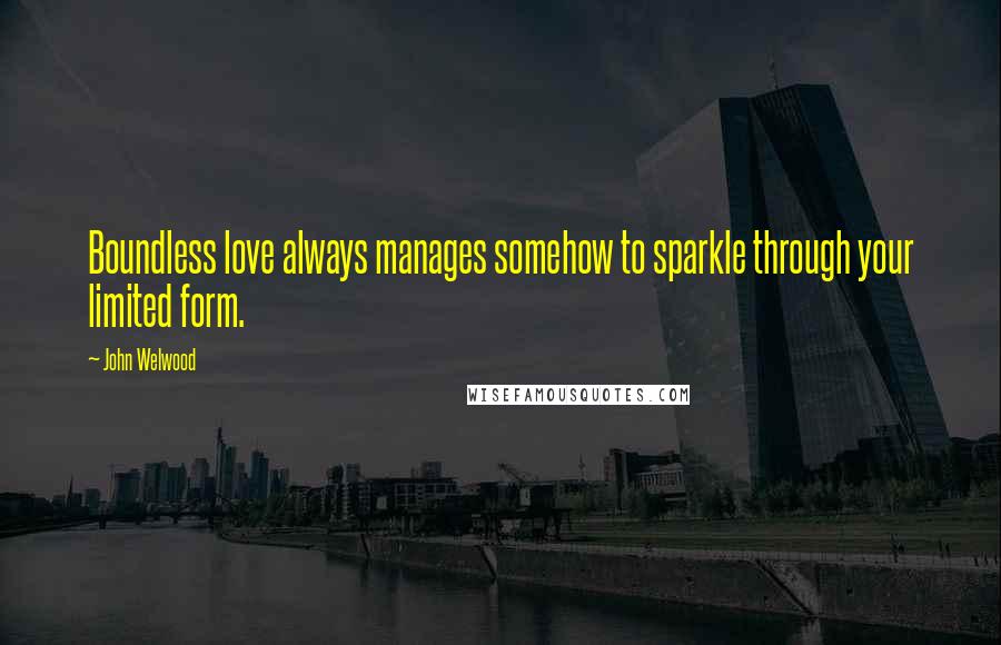 John Welwood Quotes: Boundless love always manages somehow to sparkle through your limited form.