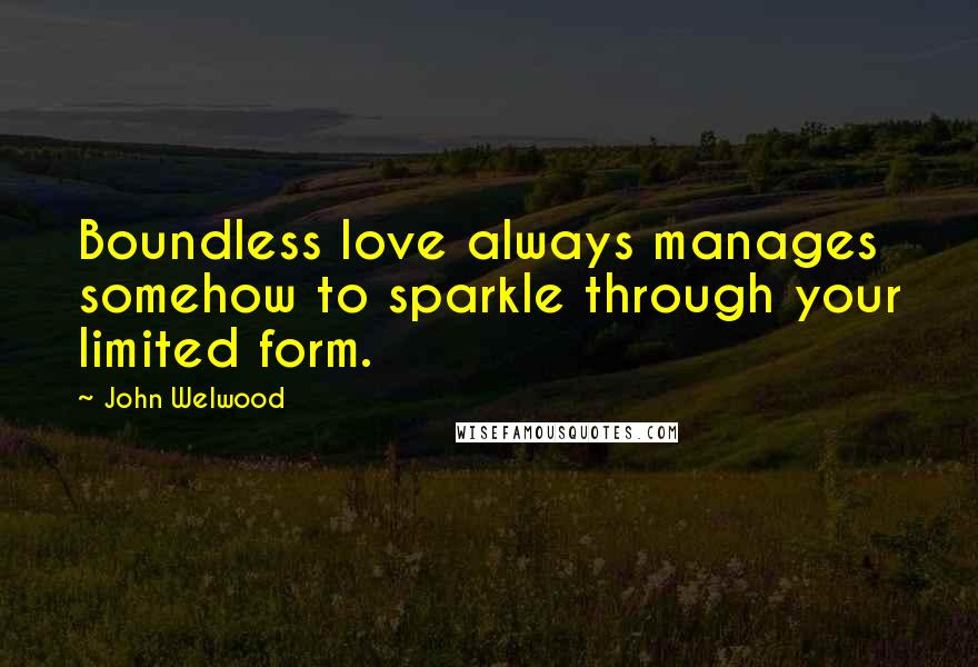 John Welwood Quotes: Boundless love always manages somehow to sparkle through your limited form.