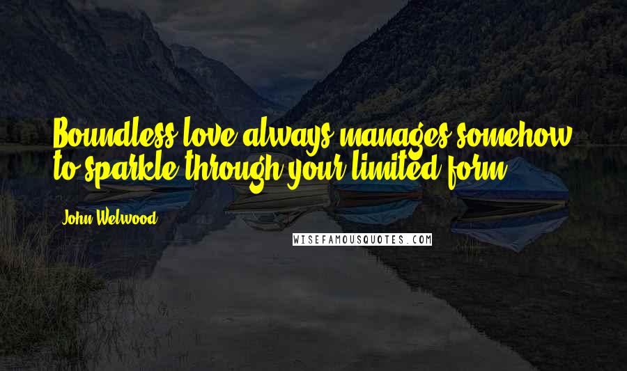 John Welwood Quotes: Boundless love always manages somehow to sparkle through your limited form.