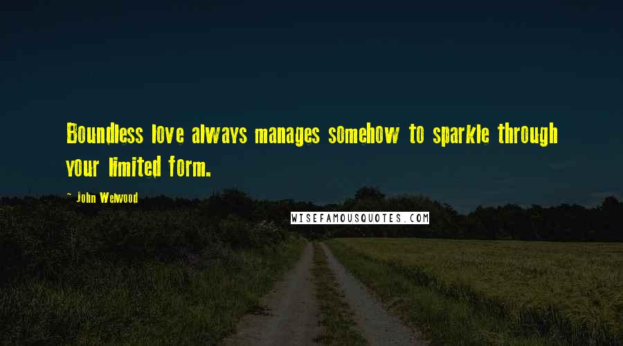 John Welwood Quotes: Boundless love always manages somehow to sparkle through your limited form.