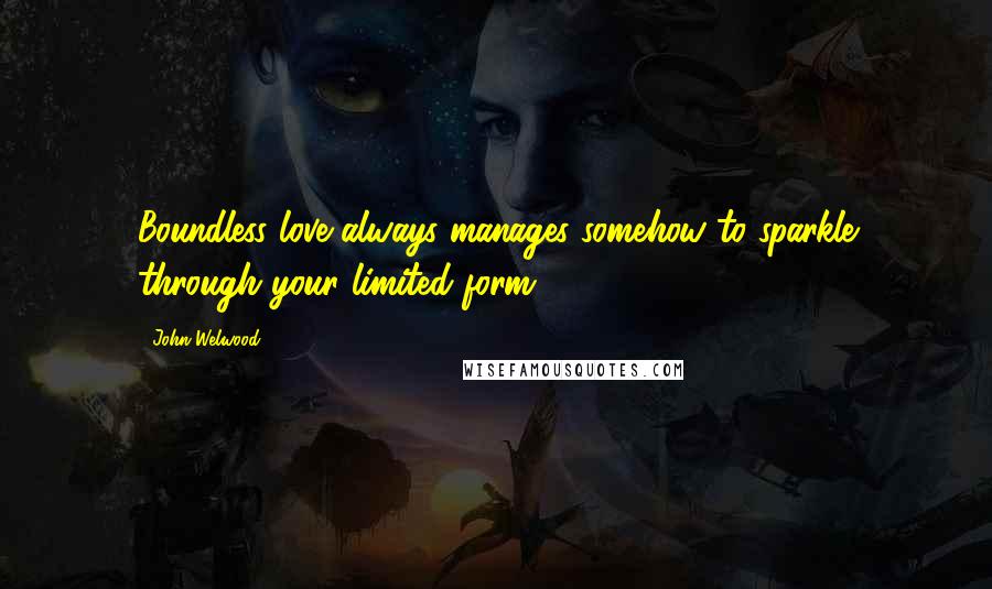 John Welwood Quotes: Boundless love always manages somehow to sparkle through your limited form.