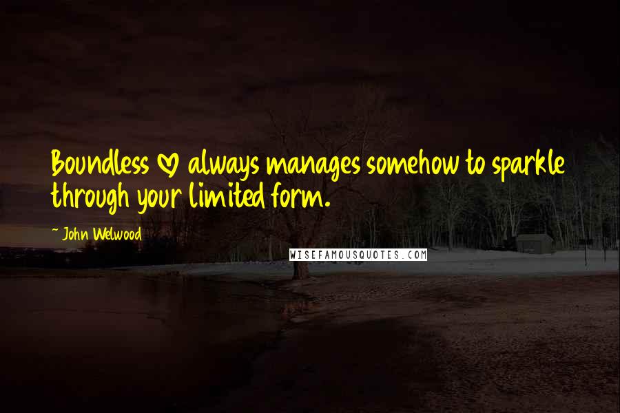 John Welwood Quotes: Boundless love always manages somehow to sparkle through your limited form.