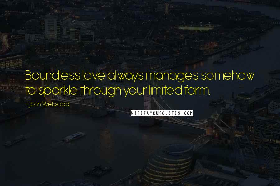 John Welwood Quotes: Boundless love always manages somehow to sparkle through your limited form.