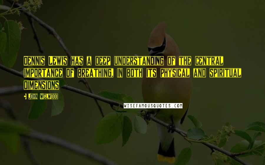 John Welwood Quotes: Dennis Lewis has a deep understanding of the central importance of breathing, in both its physical and spiritual dimensions