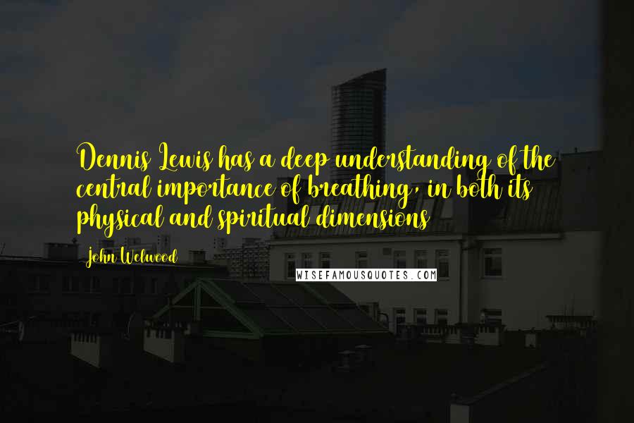 John Welwood Quotes: Dennis Lewis has a deep understanding of the central importance of breathing, in both its physical and spiritual dimensions