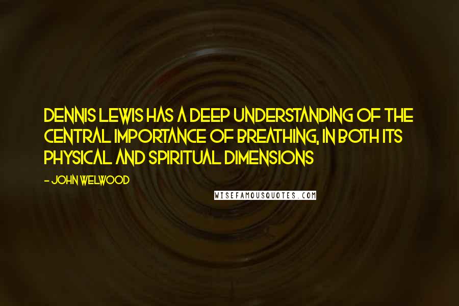 John Welwood Quotes: Dennis Lewis has a deep understanding of the central importance of breathing, in both its physical and spiritual dimensions