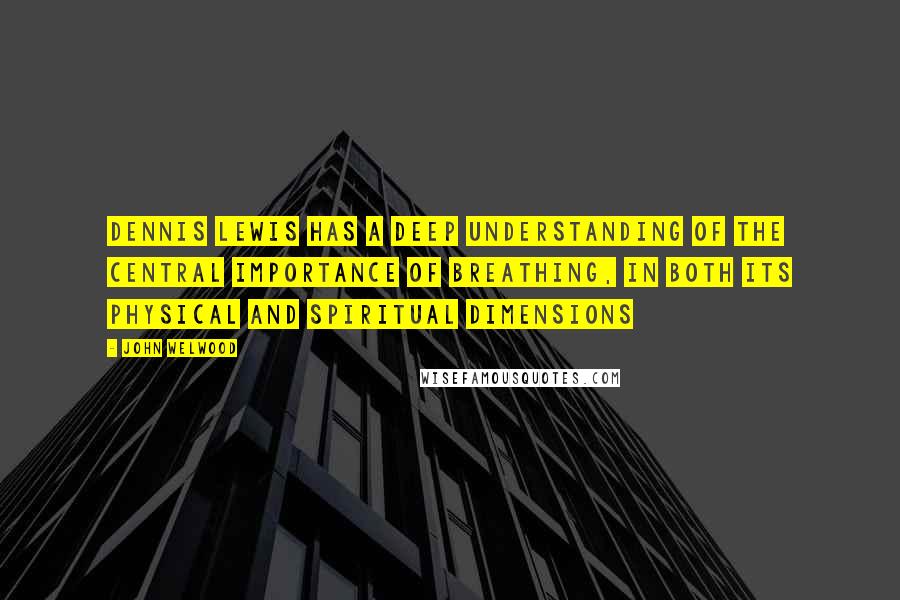 John Welwood Quotes: Dennis Lewis has a deep understanding of the central importance of breathing, in both its physical and spiritual dimensions