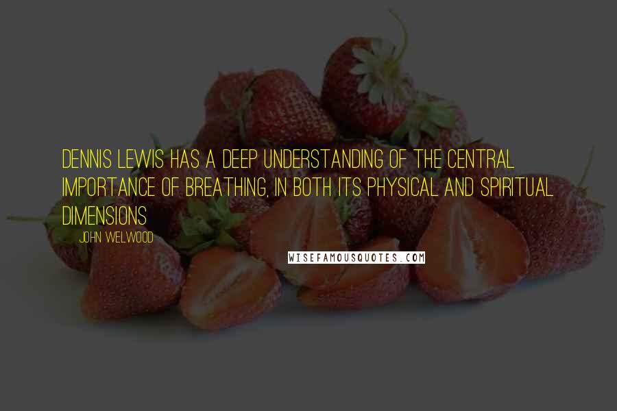 John Welwood Quotes: Dennis Lewis has a deep understanding of the central importance of breathing, in both its physical and spiritual dimensions