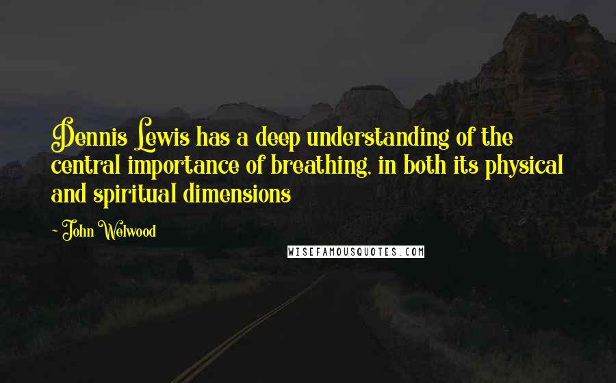 John Welwood Quotes: Dennis Lewis has a deep understanding of the central importance of breathing, in both its physical and spiritual dimensions