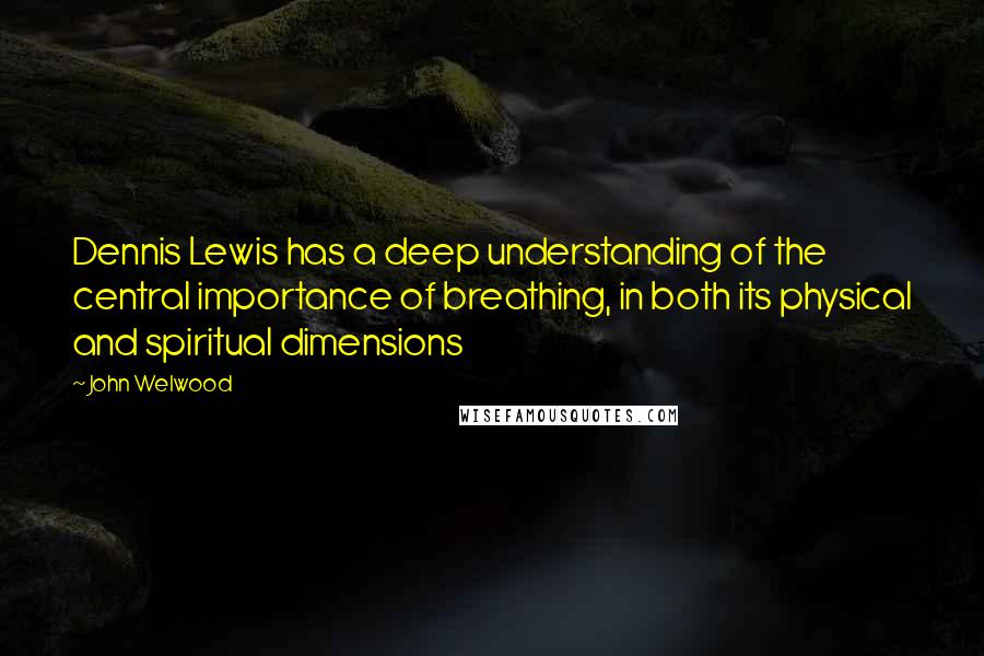 John Welwood Quotes: Dennis Lewis has a deep understanding of the central importance of breathing, in both its physical and spiritual dimensions