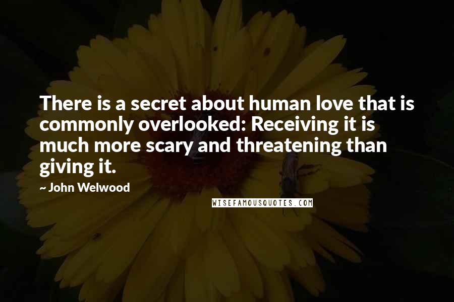 John Welwood Quotes: There is a secret about human love that is commonly overlooked: Receiving it is much more scary and threatening than giving it.