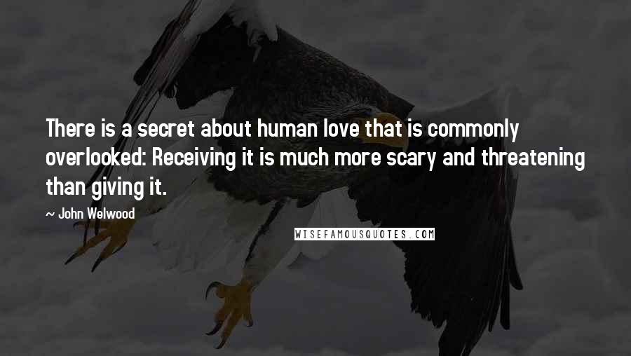 John Welwood Quotes: There is a secret about human love that is commonly overlooked: Receiving it is much more scary and threatening than giving it.