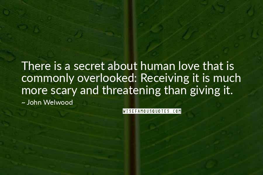 John Welwood Quotes: There is a secret about human love that is commonly overlooked: Receiving it is much more scary and threatening than giving it.