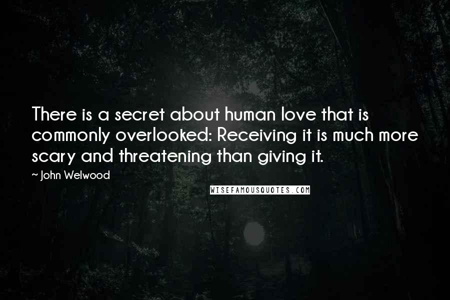 John Welwood Quotes: There is a secret about human love that is commonly overlooked: Receiving it is much more scary and threatening than giving it.