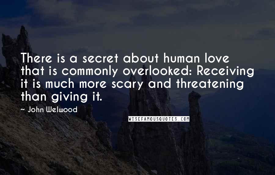 John Welwood Quotes: There is a secret about human love that is commonly overlooked: Receiving it is much more scary and threatening than giving it.