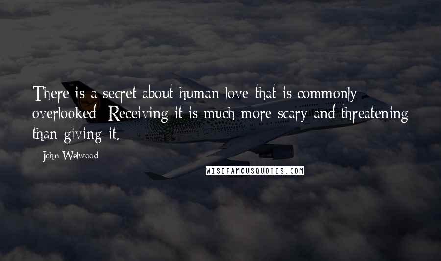 John Welwood Quotes: There is a secret about human love that is commonly overlooked: Receiving it is much more scary and threatening than giving it.