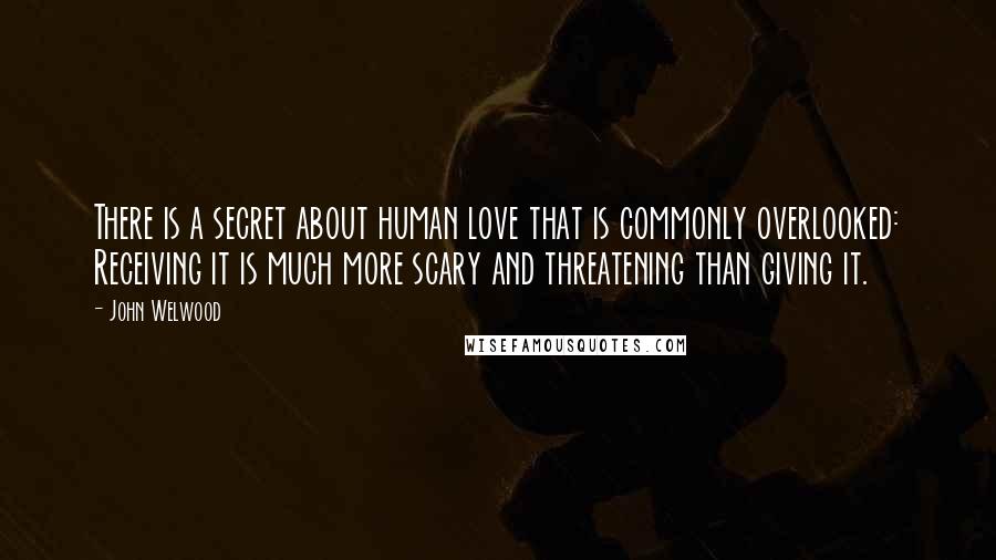 John Welwood Quotes: There is a secret about human love that is commonly overlooked: Receiving it is much more scary and threatening than giving it.