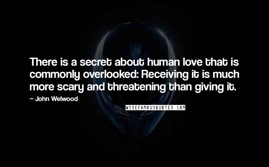 John Welwood Quotes: There is a secret about human love that is commonly overlooked: Receiving it is much more scary and threatening than giving it.