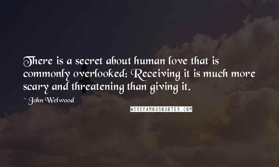 John Welwood Quotes: There is a secret about human love that is commonly overlooked: Receiving it is much more scary and threatening than giving it.